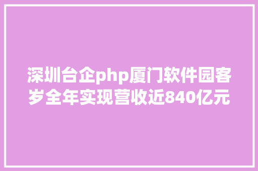 深圳台企php厦门软件园客岁全年实现营收近840亿元