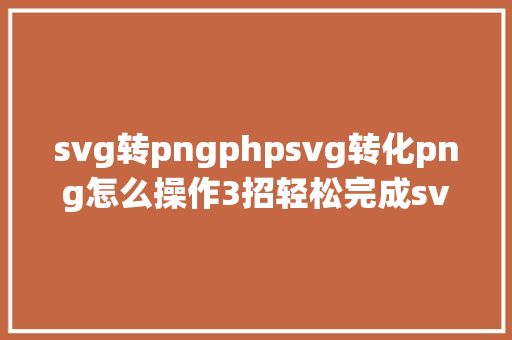 svg转pngphpsvg转化png怎么操作3招轻松完成svg图片转换