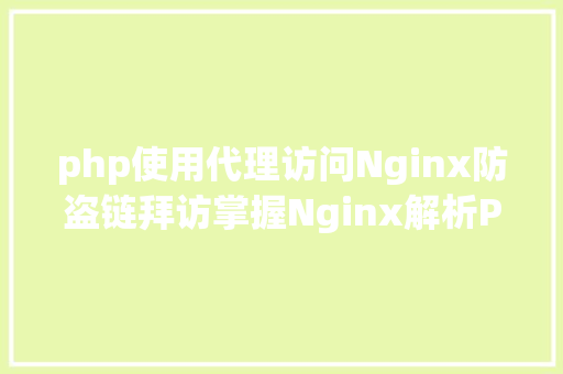 php使用代理访问Nginx防盗链拜访掌握Nginx解析PHP的相干设置装备摆设Nginx署理 PHP