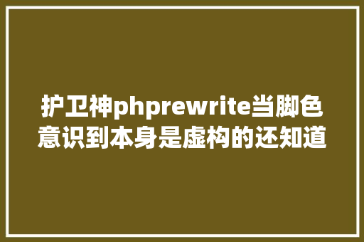 护卫神phprewrite当脚色意识到本身是虚构的还知道你就是谁人操控他们的玩家时