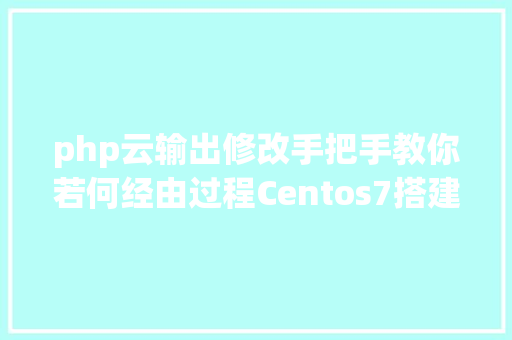 php云输出修改手把手教你若何经由过程Centos7搭建属于本身的nextcloud网盘三