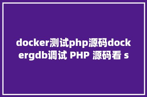 docker测试php源码dockergdb调试 PHP 源码看 strva