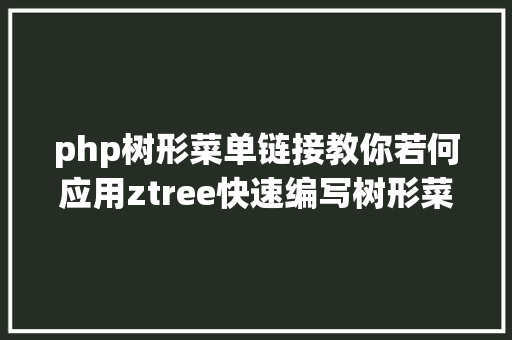 php树形菜单链接教你若何应用ztree快速编写树形菜单