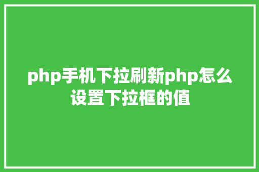 php手机下拉刷新php怎么设置下拉框的值 SQL