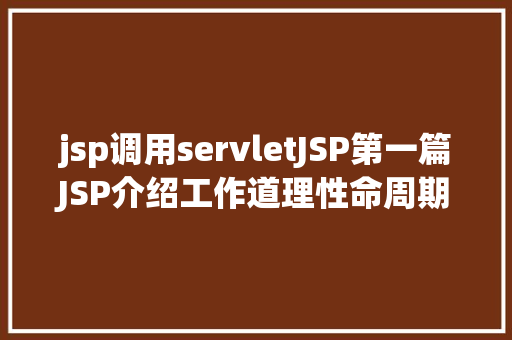 jsp调用servletJSP第一篇JSP介绍工作道理性命周期语法指令修订版