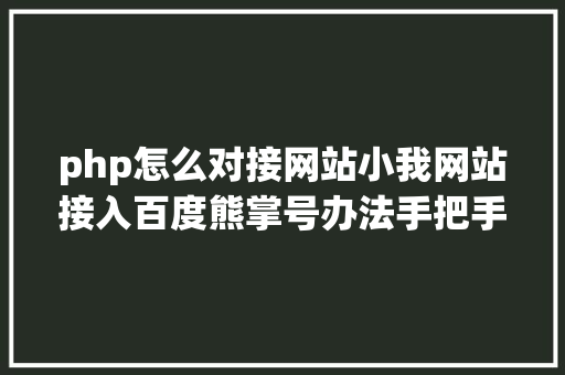 php怎么对接网站小我网站接入百度熊掌号办法手把手教你若何设置装备摆设