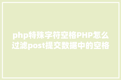 php特殊字符空格PHP怎么过滤post提交数据中的空格 Angular