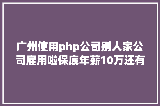 广州使用php公司别人家公司雇用啦保底年薪10万还有超多好岗亭