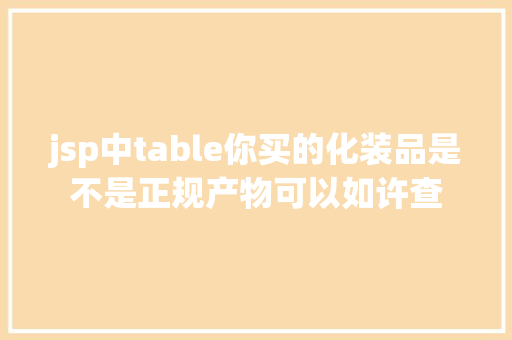 jsp中table你买的化装品是不是正规产物可以如许查