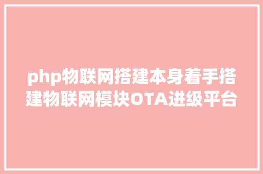 php物联网搭建本身着手搭建物联网模块OTA进级平台