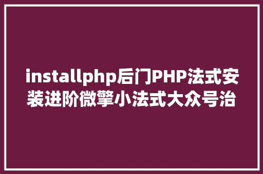 installphp后门PHP法式安装进阶微擎小法式大众号治理体系安装 Vue.js