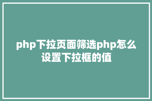 php下拉页面筛选php怎么设置下拉框的值 Vue.js