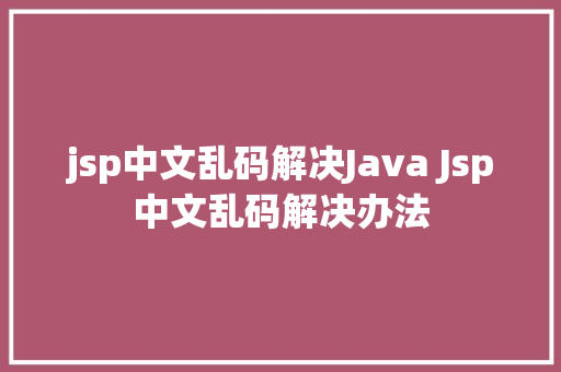 jsp中文乱码解决Java Jsp中文乱码解决办法