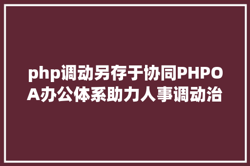 php调动另存于协同PHPOA办公体系助力人事调动治理 CSS