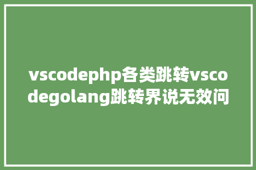 vscodephp各类跳转vscodegolang跳转界说无效问题 Java