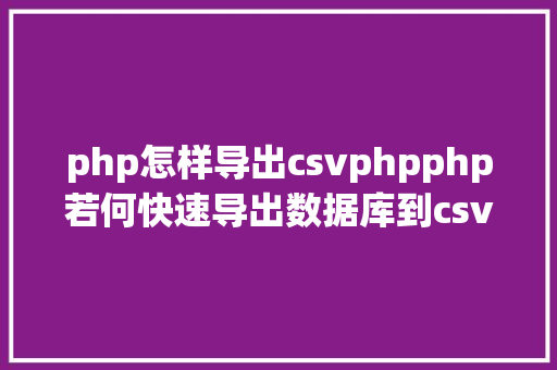 php怎样导出csvphpphp若何快速导出数据库到csv代码实现 Java