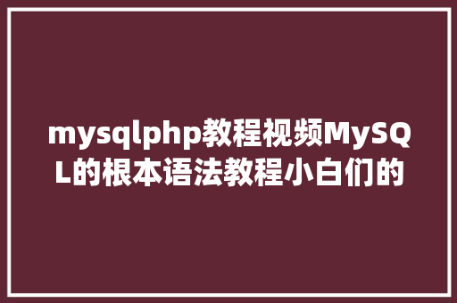 mysqlphp教程视频MySQL的根本语法教程小白们的福音来啦