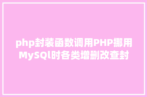 php封装函数调用PHP挪用MySQl时各类增删改查封装函数离别繁琐