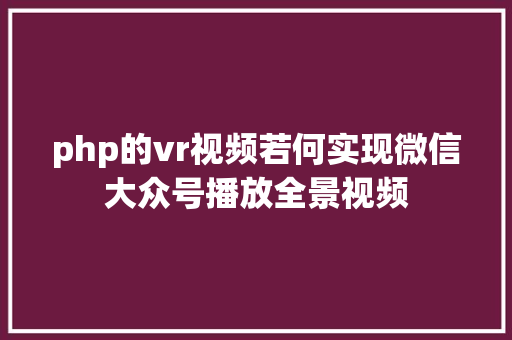 php的vr视频若何实现微信大众号播放全景视频 Ruby