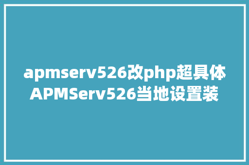 apmserv526改php超具体APMServ526当地设置装备摆设安装图文教程 NoSQL