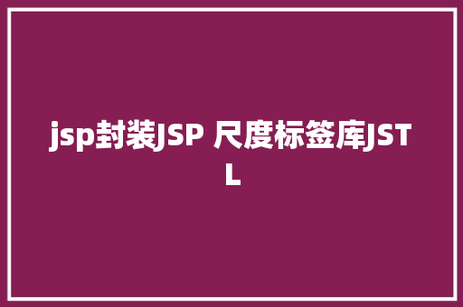 jsp封装JSP 尺度标签库JSTL