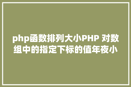 php函数排列大小PHP 对数组中的指定下标的值年夜小进行排序jsonencode应用留意 Node.js