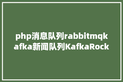 php消息队列rabbitmqkafka新闻队列KafkaRocketMQRabbitMQ的好坏势技巧运用及选择