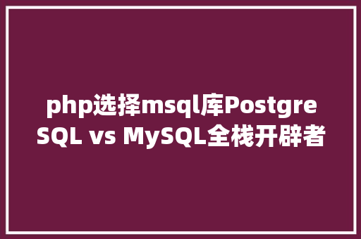 php选择msql库PostgreSQL vs MySQL全栈开辟者若何做选择