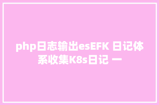 php日志输出esEFK 日记体系收集K8s日记 一 RESTful API