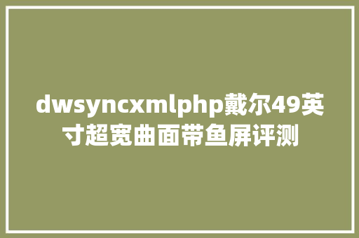 dwsyncxmlphp戴尔49英寸超宽曲面带鱼屏评测