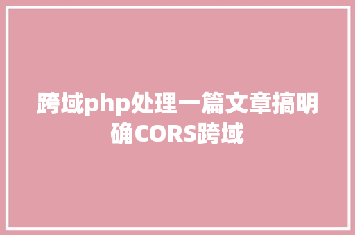 跨域php处理一篇文章搞明确CORS跨域 Angular