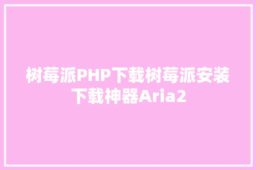 树莓派PHP下载树莓派安装下载神器Aria2 Java