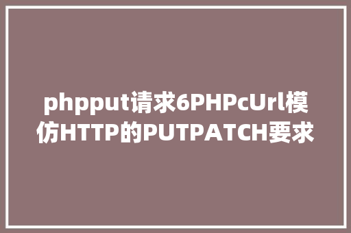 phpput请求6PHPcUrl模仿HTTP的PUTPATCH要求