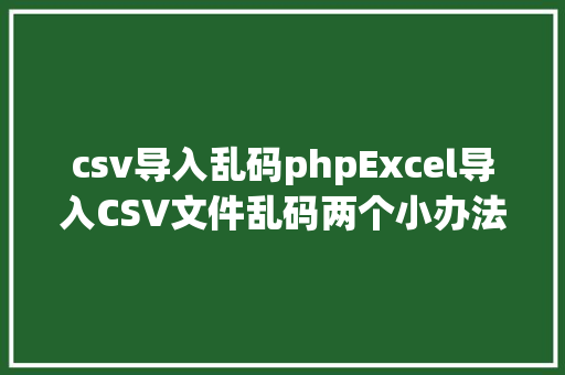 csv导入乱码phpExcel导入CSV文件乱码两个小办法让文件正常显示 GraphQL