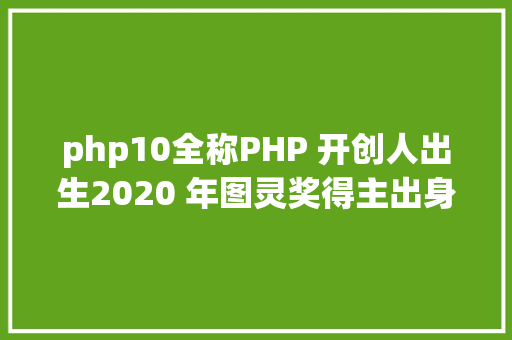 php10全称PHP 开创人出生2020 年图灵奖得主出身IE 20 宣布  汗青上的今天 Vue.js