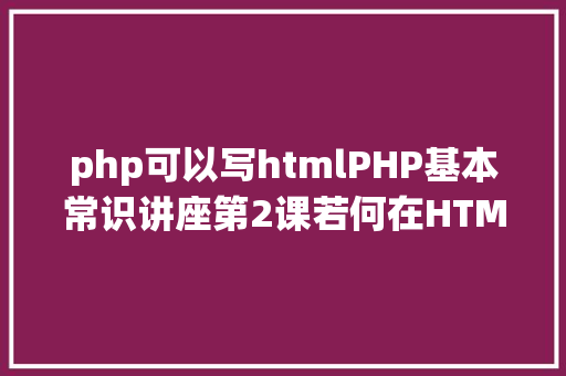 php可以写htmlPHP基本常识讲座第2课若何在HTML页面中嵌入PHP代码 PHP