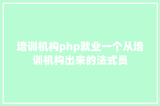 培训机构php就业一个从培训机构出来的法式员