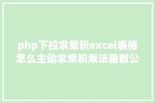 php下拉求乘积excel表格怎么主动求乘积乘法函数公式怎么列教您3种办法