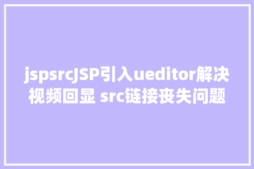 jspsrcJSP引入ueditor解决视频回显 src链接丧失问题 SQL