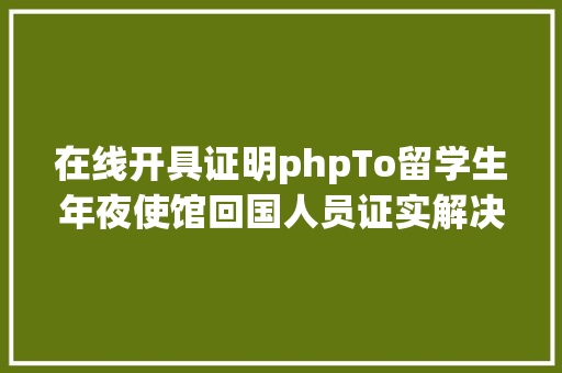 在线开具证明phpTo留学生年夜使馆回国人员证实解决流程