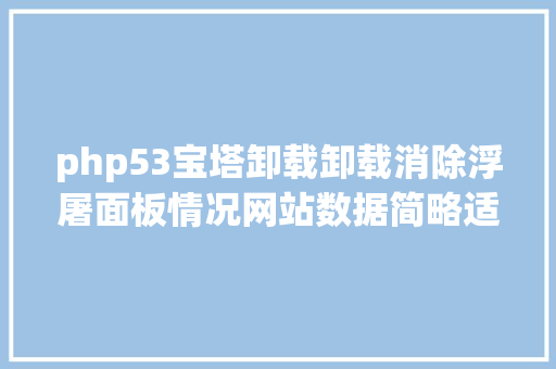 php53宝塔卸载卸载消除浮屠面板情况网站数据简略适用教程｜致臻数据