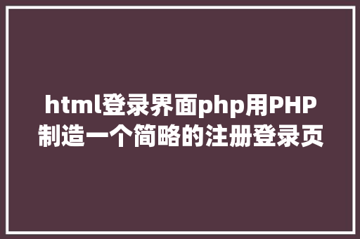 html登录界面php用PHP制造一个简略的注册登录页面 NoSQL