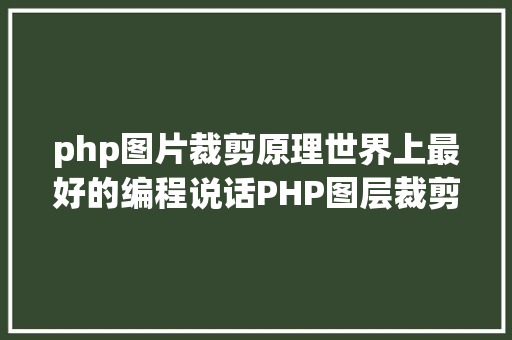 php图片裁剪原理世界上最好的编程说话PHP图层裁剪办事搭建详解