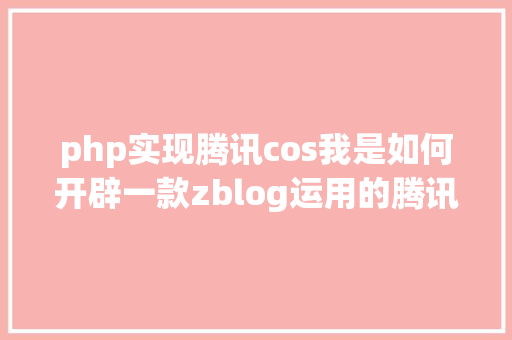 php实现腾讯cos我是如何开辟一款zblog运用的腾讯云cos储存插件开辟进程全解析