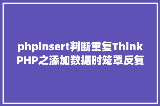 phpinsert判断重复ThinkPHP之添加数据时笼罩反复数据 Vue.js