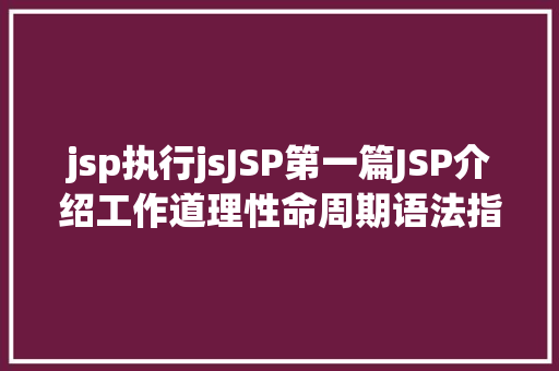 jsp执行jsJSP第一篇JSP介绍工作道理性命周期语法指令修订版