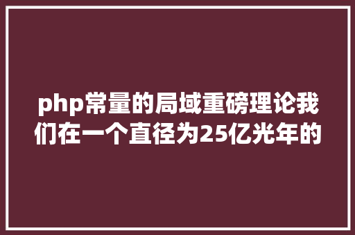 php常量的局域重磅理论我们在一个直径为25亿光年的伟大气泡中活动