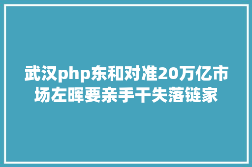 武汉php东和对准20万亿市场左晖要亲手干失落链家