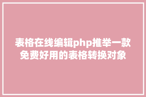 表格在线编辑php推举一款免费好用的表格转换对象 Python