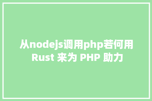 从nodejs调用php若何用 Rust 来为 PHP 助力 HTML